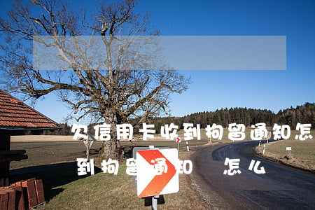 欠信用卡收到拘留通知怎么辦，信用卡欠款收到拘留通知，該怎么辦？